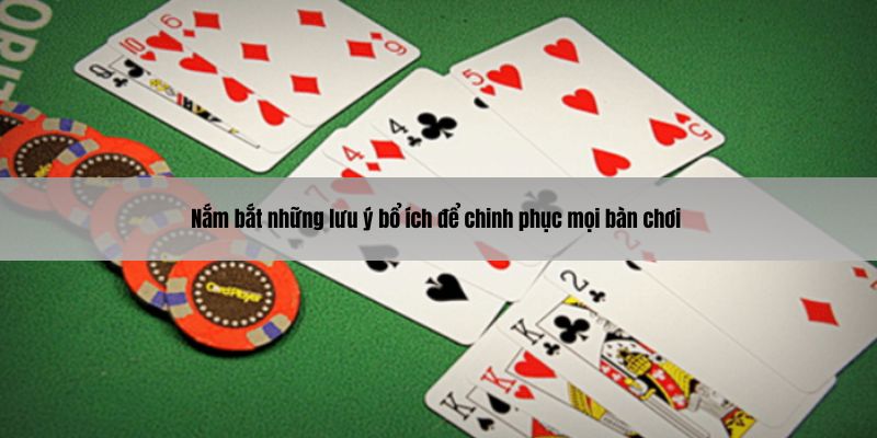 Nắm bắt những lưu ý bổ ích để chinh phục mọi bàn chơi