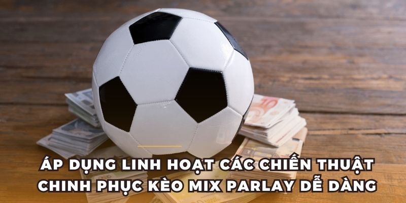 Áp dụng linh hoạt các chiến thuật chinh phục kèo Mix Parlay dễ dàng