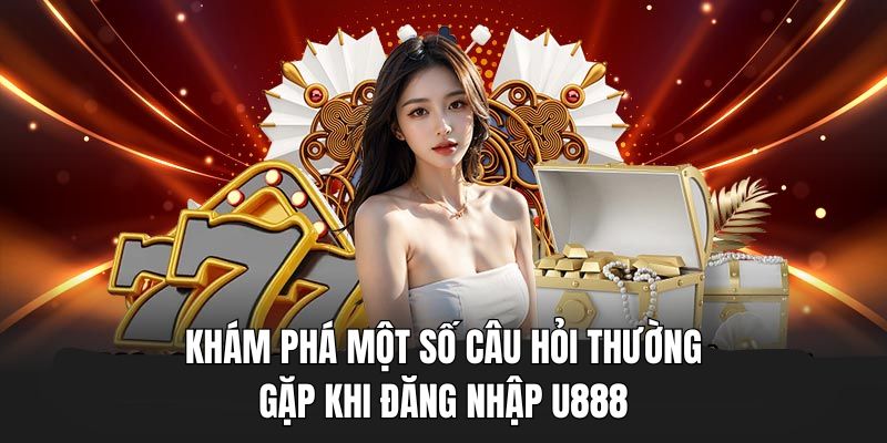 Giải đáp những thắc mắc phổ biến khi đăng nhập U888