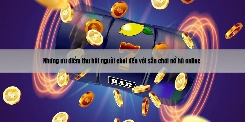 Những ưu điểm thu hút người chơi đến với sân chơi nổ hũ online