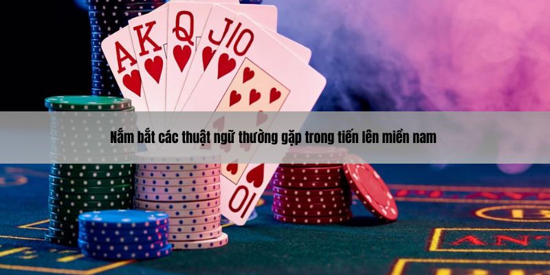 Nắm bắt các thuật ngữ thường gặp trong tiến lên miền nam